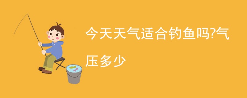 今天天气适合钓鱼吗?气压多少