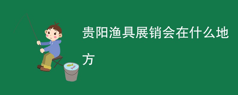 贵阳渔具展销会在什么地方