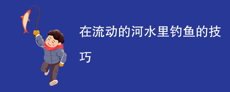 在流动的河水里钓鱼的技巧