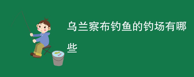 乌兰察布钓鱼的钓场有哪些