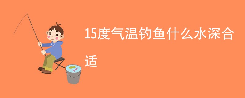 15度气温钓鱼什么水深合适