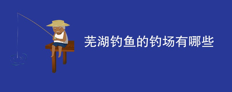 芜湖钓鱼的钓场有哪些