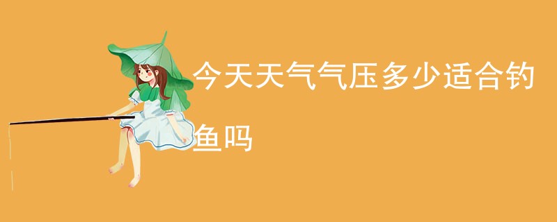 今天天气气压多少适合钓鱼吗