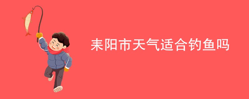 耒阳市天气适合钓鱼吗