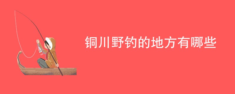 铜川野钓的地方有哪些