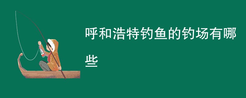 呼和浩特钓鱼的钓场有哪些