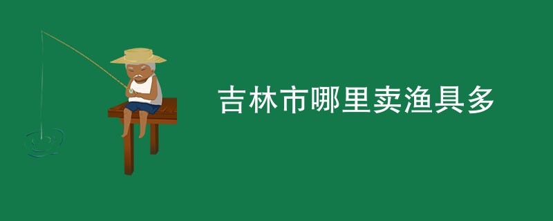 吉林市哪里卖渔具多