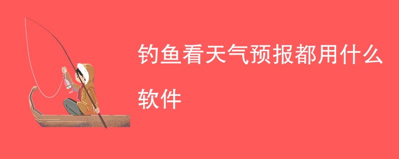 钓鱼看天气预报都用什么软件