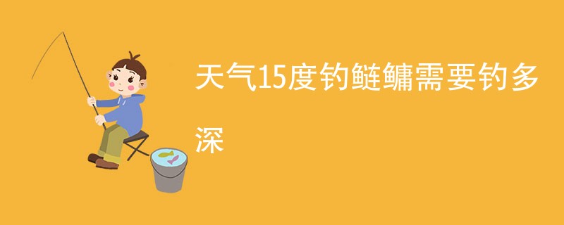 天气15度钓鲢鳙需要钓多深