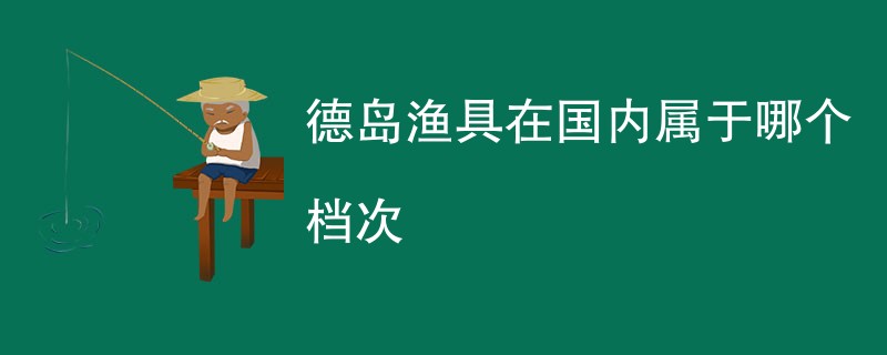 德岛渔具在国内属于哪个档次