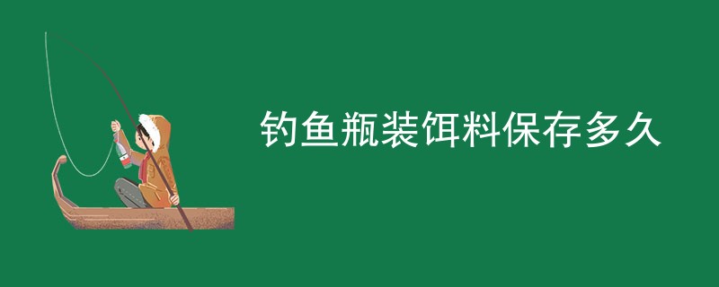 钓鱼瓶装饵料保存多久